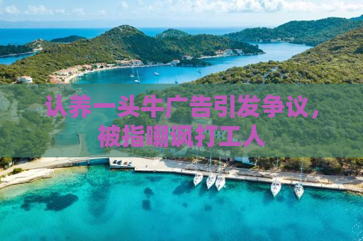 认养一头牛广告引发争议，被指嘲讽打工人