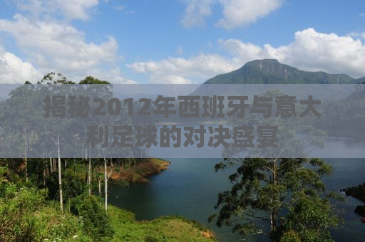 揭秘2012年西班牙与意大利足球的对决盛宴