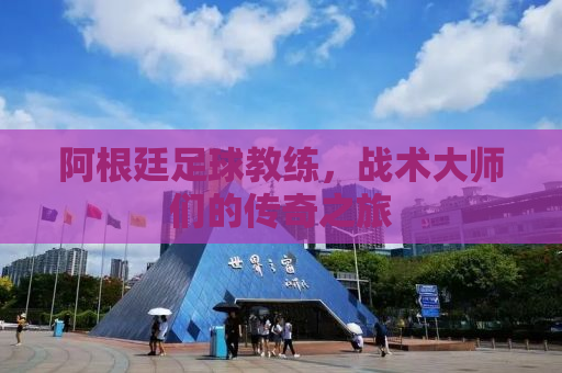 阿根廷足球教练，战术大师们的传奇之旅