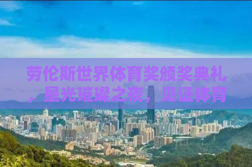 劳伦斯世界体育奖颁奖典礼，星光璀璨之夜，见证体育传奇的力量时刻