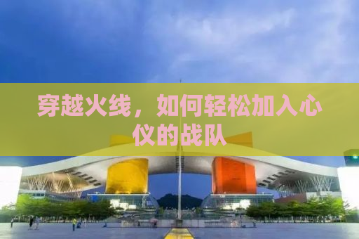 穿越火线，如何轻松加入心仪的战队