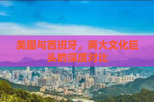美国与西班牙，两大文化巨头的深度对比