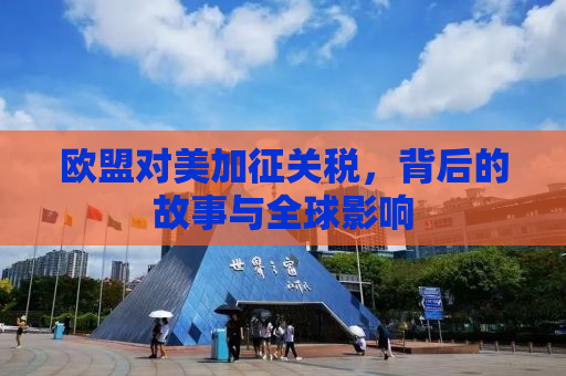 欧盟对美加征关税，背后的故事与全球影响