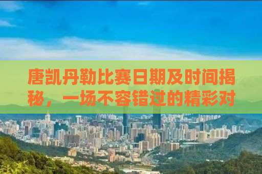 唐凯丹勒比赛日期及时间揭秘，一场不容错过的精彩对决（附详细解读）