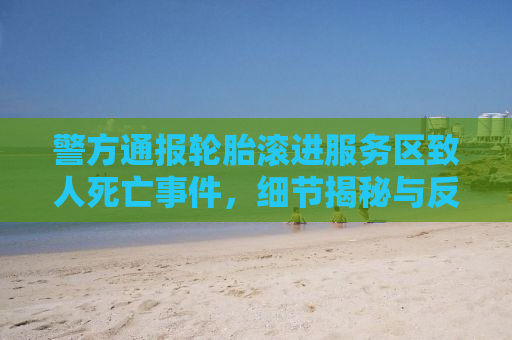 警方通报轮胎滚进服务区致人死亡事件，细节揭秘与反思
