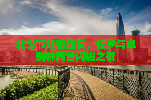 北影节红毯盛宴，佐罗与卓别林同台闪耀之夜
