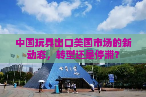 中国玩具出口美国市场的新动态，转型还是停滞？