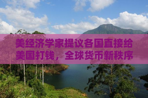 美经济学家提议各国直接给美国打钱，全球货币新秩序的挑战？