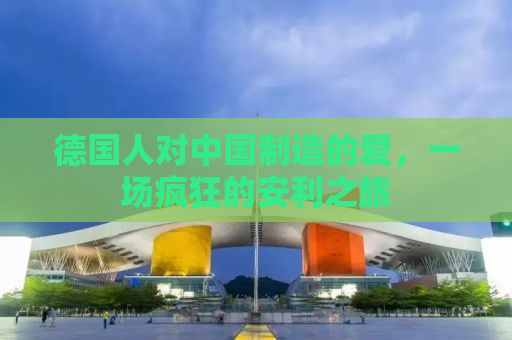 德国人对中国制造的爱，一场疯狂的安利之旅