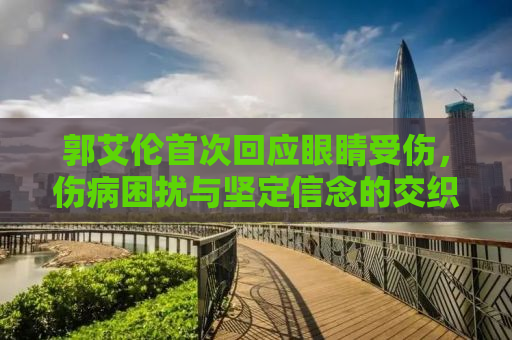 郭艾伦首次回应眼睛受伤，伤病困扰与坚定信念的交织