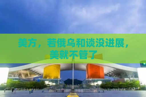 美方，若俄乌和谈没进展，美就不管了