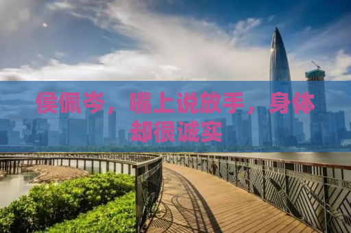 侯佩岑，嘴上说放手，身体却很诚实