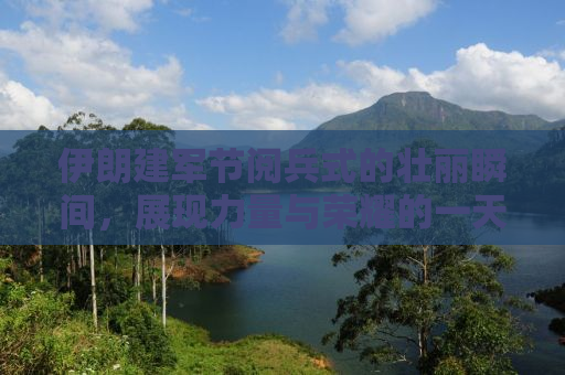 伊朗建军节阅兵式的壮丽瞬间，展现力量与荣耀的一天