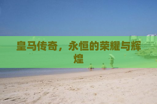 皇马传奇，永恒的荣耀与辉煌