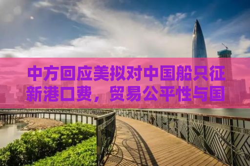 中方回应美拟对中国船只征新港口费，贸易公平性与国际责任的探讨