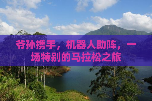 爷孙携手，机器人助阵，一场特别的马拉松之旅