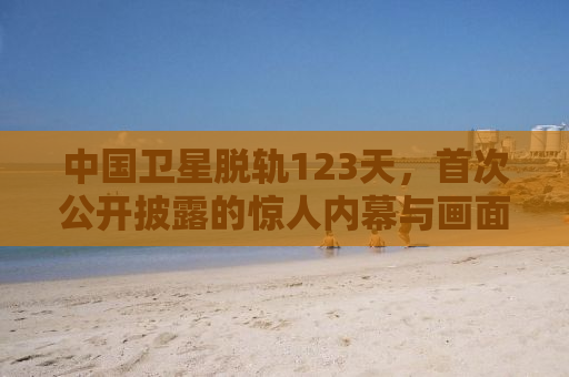 中国卫星脱轨123天，首次公开披露的惊人内幕与画面