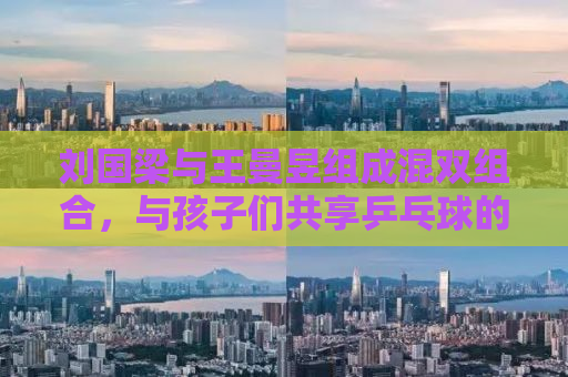 刘国梁与王曼昱组成混双组合，与孩子们共享乒乓球的快乐