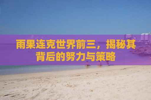 雨果连克世界前三，揭秘其背后的努力与策略
