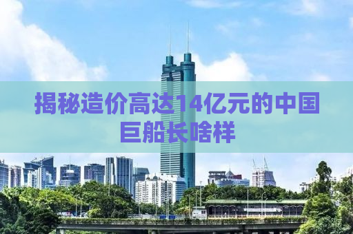 揭秘造价高达14亿元的中国巨船长啥样