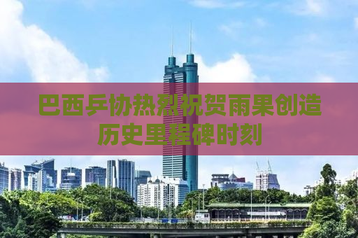 巴西乒协热烈祝贺雨果创造历史里程碑时刻