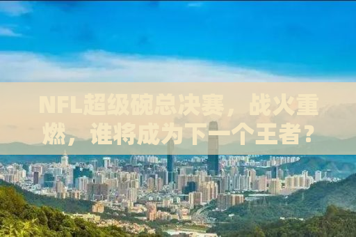 NFL超级碗总决赛，战火重燃，谁将成为下一个王者？