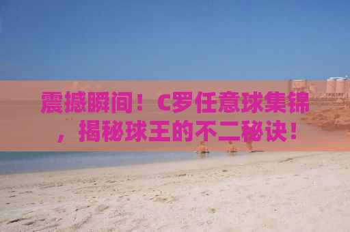 震撼瞬间！C罗任意球集锦，揭秘球王的不二秘诀！