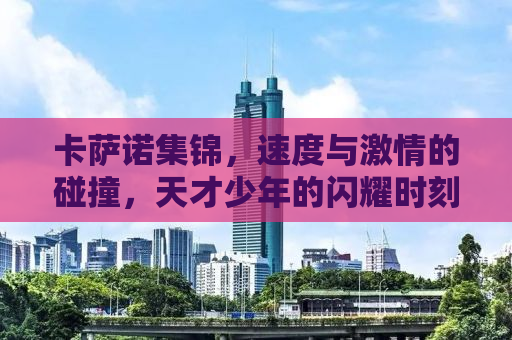 卡萨诺集锦，速度与激情的碰撞，天才少年的闪耀时刻
