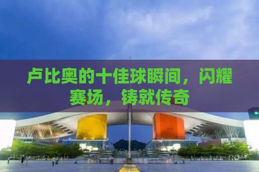 卢比奥的十佳球瞬间，闪耀赛场，铸就传奇