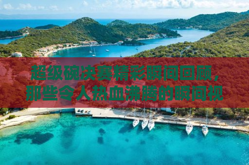 超级碗决赛精彩瞬间回顾，那些令人热血沸腾的瞬间视频